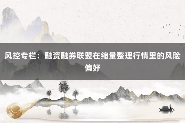 风控专栏：融资融券联盟在缩量整理行情里的风险偏好