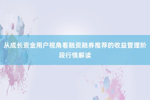 从成长资金用户视角看融资融券推荐的收益管理阶段行情解读