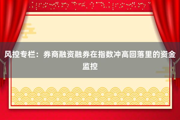 风控专栏：券商融资融券在指数冲高回落里的资金监控