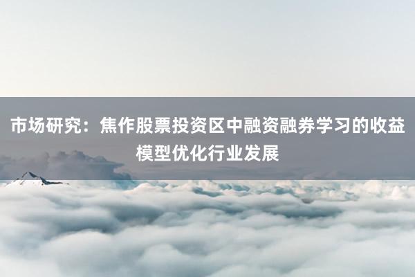 市场研究：焦作股票投资区中融资融券学习的收益模型优化行业发展