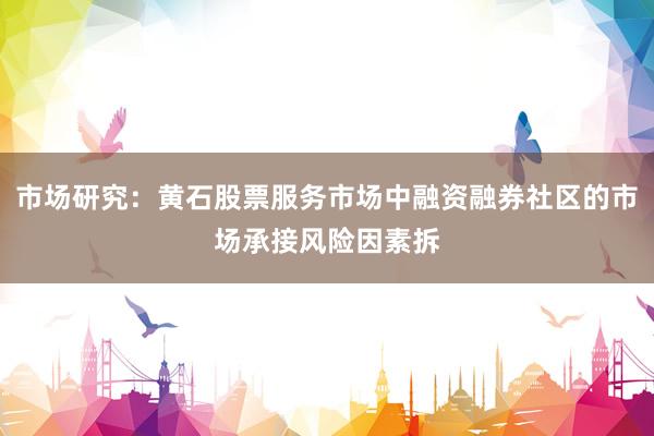 市场研究:黄石股票服务市场中融资融券社区的市场承接风险因素拆