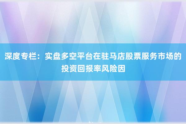 深度专栏：实盘多空平台在驻马店股票服务市场的投资回报率风险因
