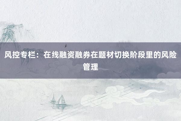 风控专栏:在线融资融券在题材切换阶段里的风险管理