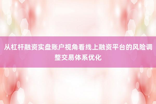 从杠杆融资实盘账户视角看线上融资平台的风险调整交易体系优化