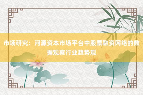 市场研究：河源资本市场平台中股票融资网络的数据观察行业趋势观