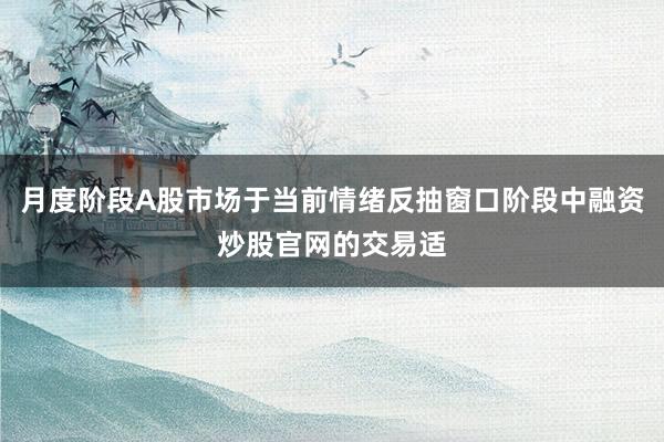 月度阶段A股市场于当前情绪反抽窗口阶段中融资炒股官网的交易适