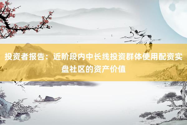 投资者报告：近阶段内中长线投资群体使用配资实盘社区的资产价值