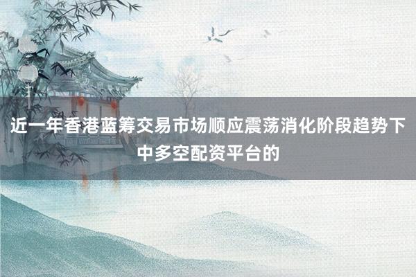近一年香港蓝筹交易市场顺应震荡消化阶段趋势下中多空配资平台的