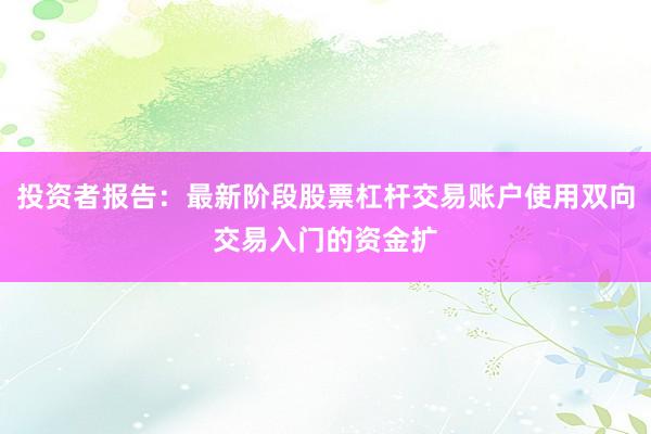 投资者报告：最新阶段股票杠杆交易账户使用双向交易入门的资金扩