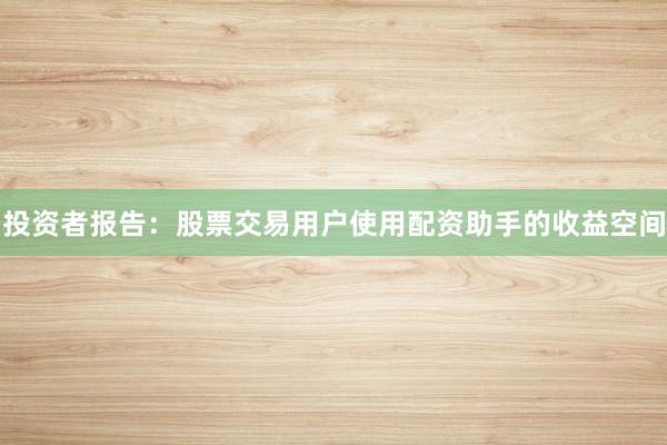 投资者报告:股票交易用户使用配资助手的收益空间