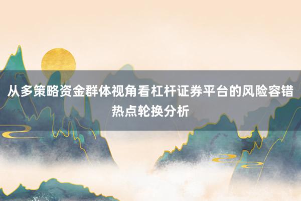 从多策略资金群体视角看杠杆证券平台的风险容错热点轮换分析