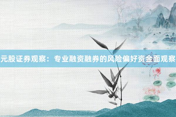元股证券观察：专业融资融券的风险偏好资金面观察