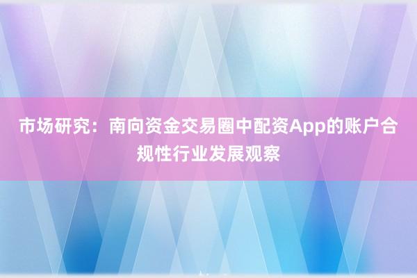 市场研究:南向资金交易圈中配资App的账户合规性行业发展观察