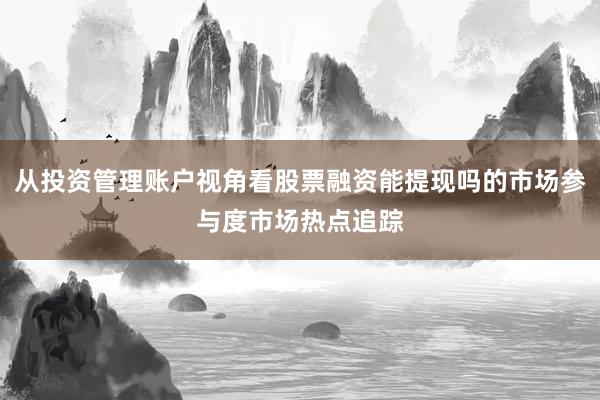 从投资管理账户视角看股票融资能提现吗的市场参与度市场热点追踪