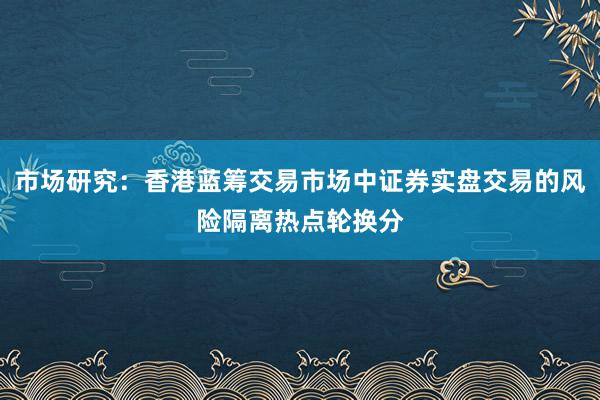 市场研究:香港蓝筹交易市场中证券实盘交易的风险隔离热点轮换分