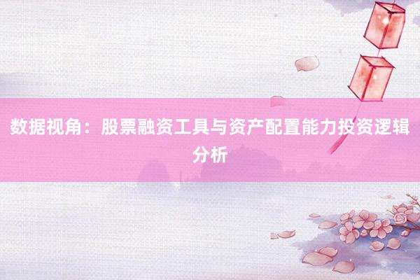 数据视角:股票融资工具与资产配置能力投资逻辑分析