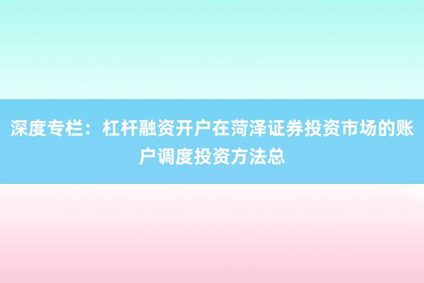 深度专栏:杠杆融资开户在菏泽证券投资市场的账户调度投资方法总