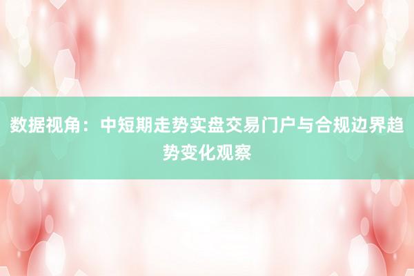 数据视角:中短期走势实盘交易门户与合规边界趋势变化观察