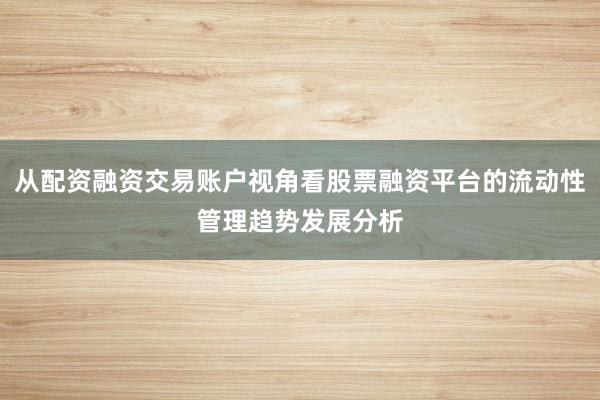从配资融资交易账户视角看股票融资平台的流动性管理趋势发展分析