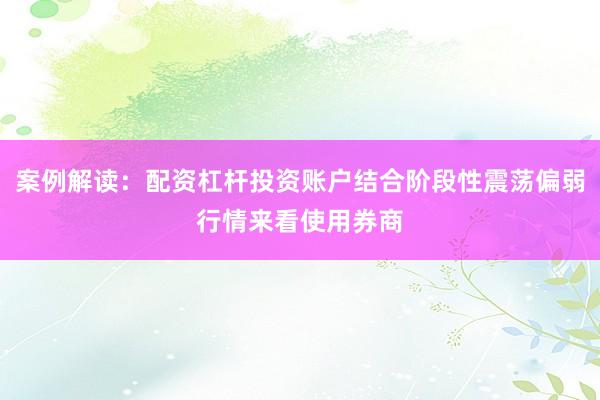 案例解读：配资杠杆投资账户结合阶段性震荡偏弱行情来看使用券商