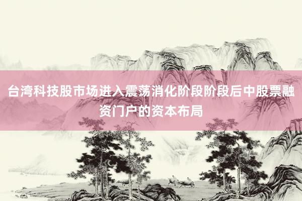 台湾科技股市场进入震荡消化阶段阶段后中股票融资门户的资本布局