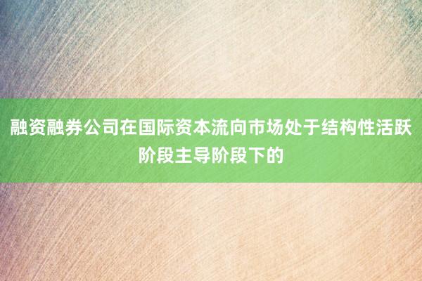 融资融券公司在国际资本流向市场处于结构性活跃阶段主导阶段下的