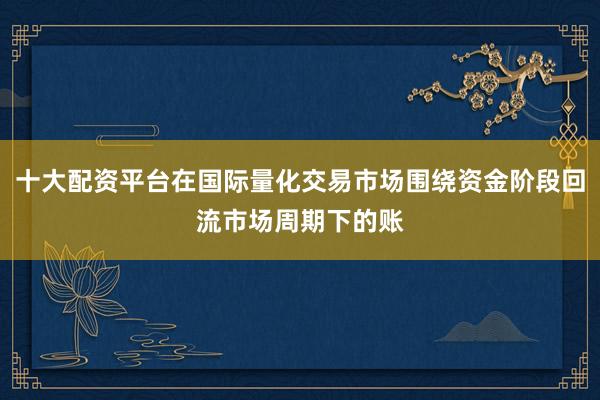 十大配资平台在国际量化交易市场围绕资金阶段回流市场周期下的账