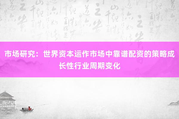 市场研究：世界资本运作市场中靠谱配资的策略成长性行业周期变化