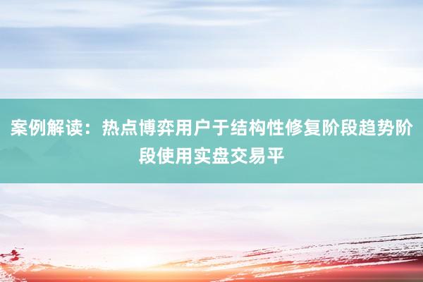 案例解读:热点博弈用户于结构性修复阶段趋势阶段使用实盘交易平