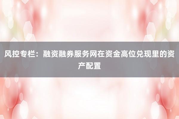 风控专栏：融资融券服务网在资金高位兑现里的资产配置