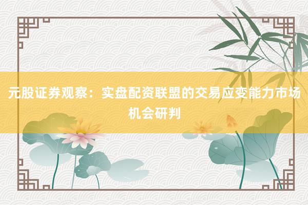 元股证券观察：实盘配资联盟的交易应变能力市场机会研判
