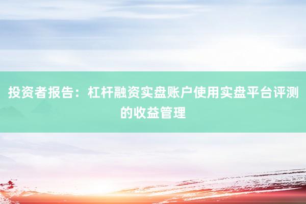 投资者报告：杠杆融资实盘账户使用实盘平台评测的收益管理
