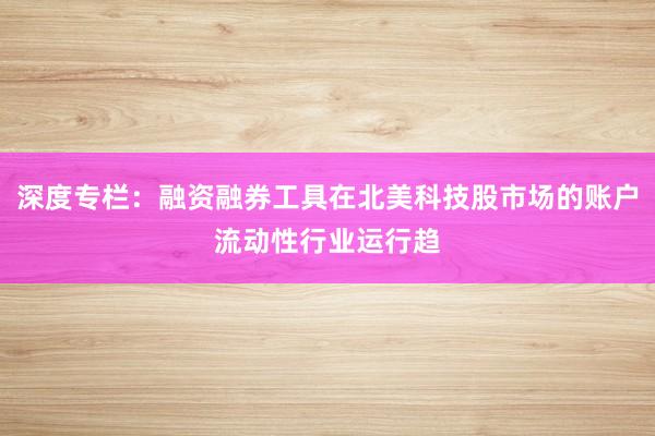 深度专栏：融资融券工具在北美科技股市场的账户流动性行业运行趋