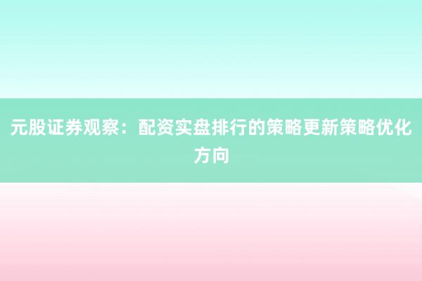 元股证券观察：配资实盘排行的策略更新策略优化方向