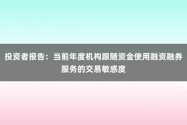 投资者报告:当前年度机构跟随资金使用融资融券服务的交易敏感度