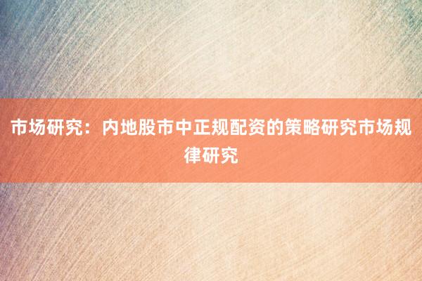 市场研究：内地股市中正规配资的策略研究市场规律研究