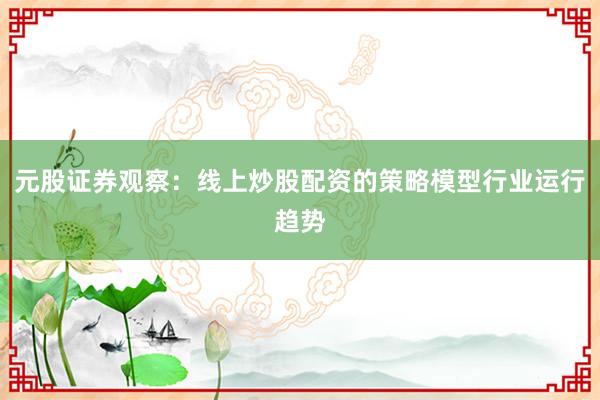 元股证券观察：线上炒股配资的策略模型行业运行趋势