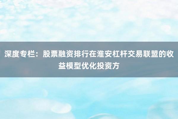 深度专栏：股票融资排行在淮安杠杆交易联盟的收益模型优化投资方