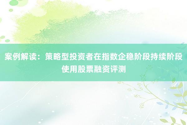 案例解读：策略型投资者在指数企稳阶段持续阶段使用股票融资评测