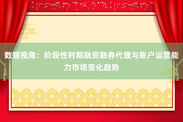 数据视角：阶段性时期融资融券代理与账户运营能力市场变化趋势