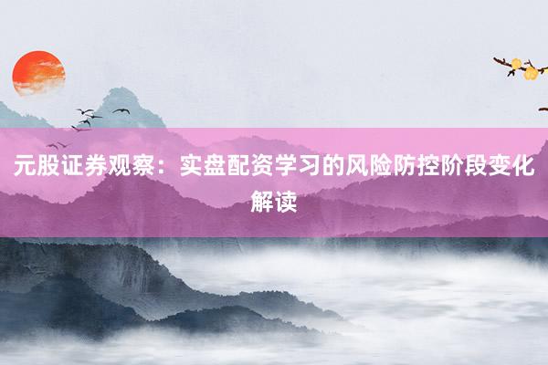 元股证券观察：实盘配资学习的风险防控阶段变化解读