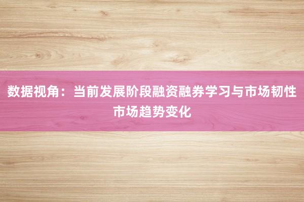 数据视角：当前发展阶段融资融券学习与市场韧性市场趋势变化