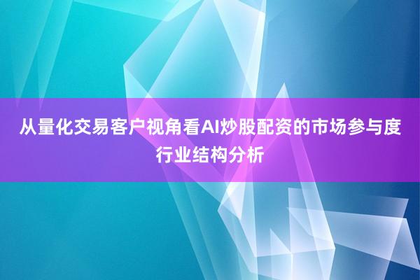 从量化交易客户视角看AI炒股配资的市场参与度行业结构分析