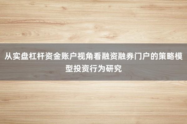 从实盘杠杆资金账户视角看融资融券门户的策略模型投资行为研究