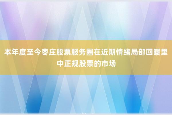 本年度至今枣庄股票服务圈在近期情绪局部回暖里中正规股票的市场
