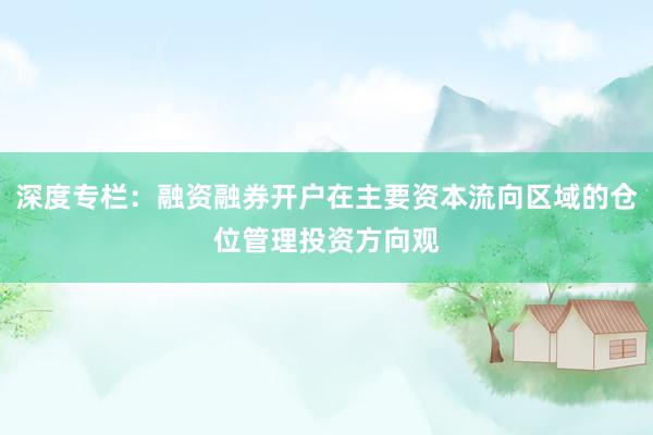 深度专栏：融资融券开户在主要资本流向区域的仓位管理投资方向观