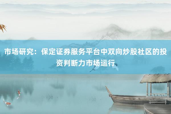 市场研究：保定证券服务平台中双向炒股社区的投资判断力市场运行