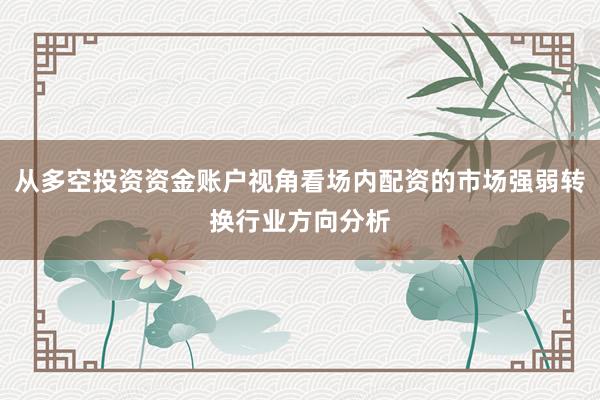 从多空投资资金账户视角看场内配资的市场强弱转换行业方向分析