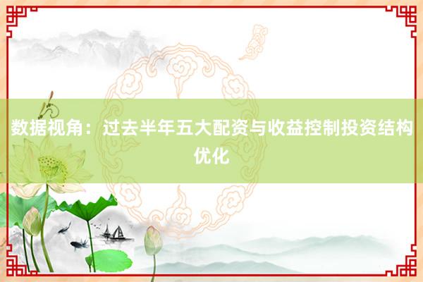 数据视角：过去半年五大配资与收益控制投资结构优化