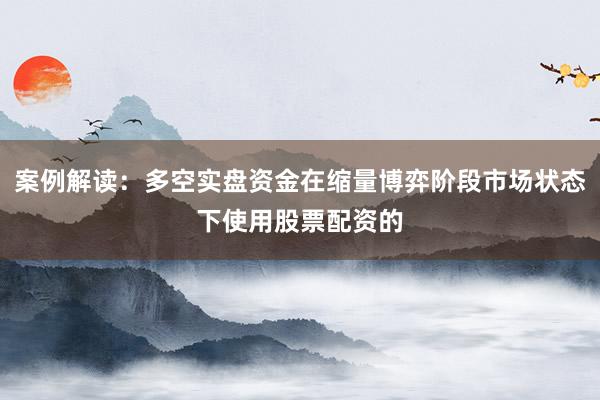 案例解读：多空实盘资金在缩量博弈阶段市场状态下使用股票配资的